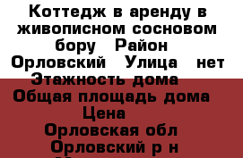 Коттедж в аренду в живописном сосновом бору › Район ­ Орловский › Улица ­ нет › Этажность дома ­ 2 › Общая площадь дома ­ 100 › Цена ­ 5 000 - Орловская обл., Орловский р-н, Мерцалова д. Недвижимость » Дома, коттеджи, дачи аренда   . Орловская обл.